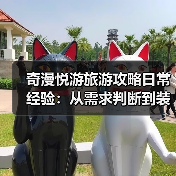 奇漫悦游旅游攻略日常经验：从需求判断到装备维护全指南