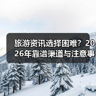 旅游资讯选择困难？2026年靠谱渠道与注意事项全攻略（图3）