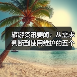 旅游资讯要闻：从需求判断到使用维护的五个实用方法（图4）