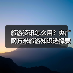 旅游资讯怎么用？央广网万米旅游知识选择要点与注意事项