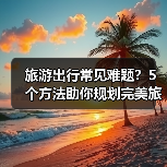 旅游出行常见难题？5个方法助你规划完美旅程（图1）