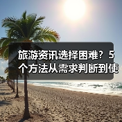 旅游资讯选择困难？5个方法从需求判断到使用维护（图2）