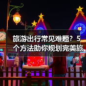 旅游出行常见难题？5个方法助你规划完美旅程