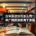 万米旅游资讯怎么用？央广网旅游要闻干货指南