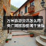 万米旅游资讯怎么用？央广网旅游要闻干货指南（图1）
