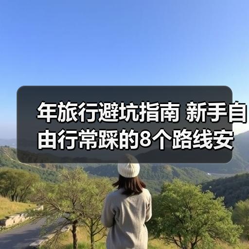 年旅行避坑指南 新手自由行常踩的8个路线安排误区
