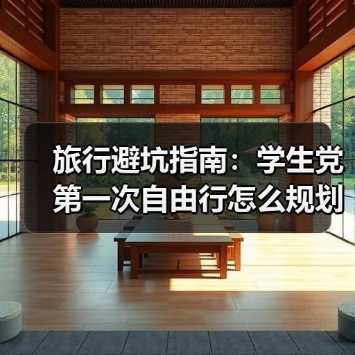 旅行避坑指南：学生党第一次自由行怎么规划路线更省钱